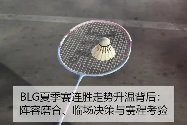 BLG夏季赛连胜走势升温背后：阵容磨合、临场决策与赛程考验